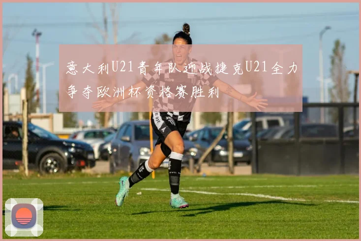 意大利U21青年队迎战捷克U21全力争夺欧洲杯资格赛胜利