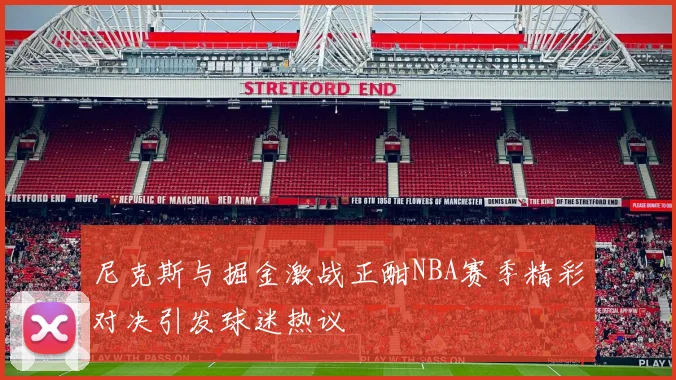 尼克斯与掘金激战正酣NBA赛季精彩对决引发球迷热议