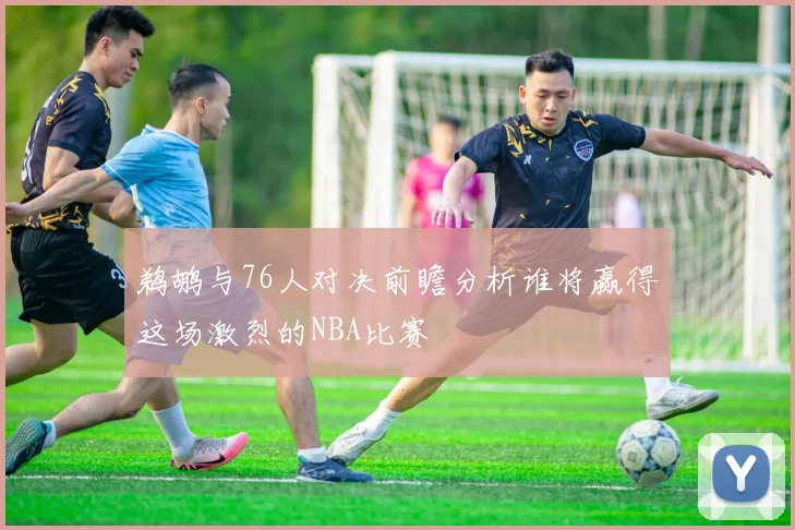 鹈鹕与76人对决前瞻分析谁将赢得这场激烈的NBA比赛
