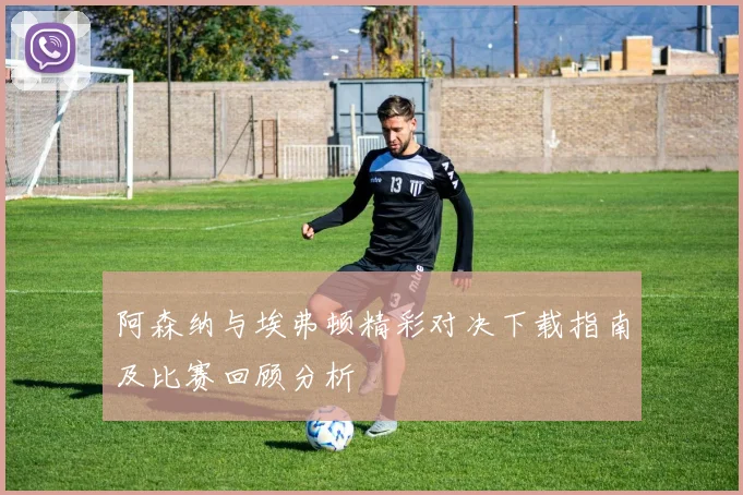 阿森纳与埃弗顿精彩对决下载指南及比赛回顾分析