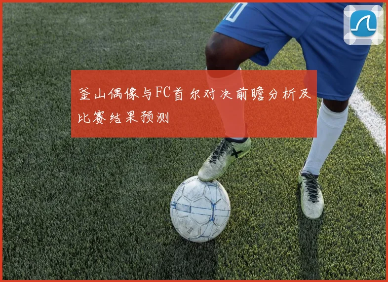 釜山偶像与FC首尔对决前瞻分析及比赛结果预测