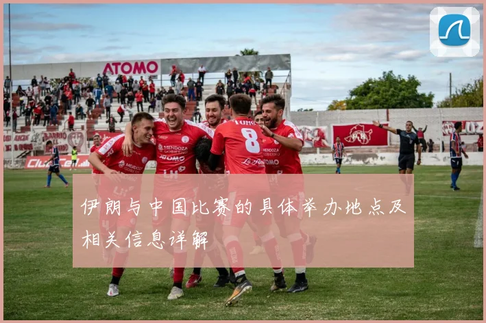 伊朗与中国比赛的具体举办地点及相关信息详解