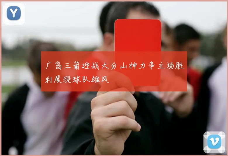 广岛三箭迎战大分山神力争主场胜利展现球队雄风