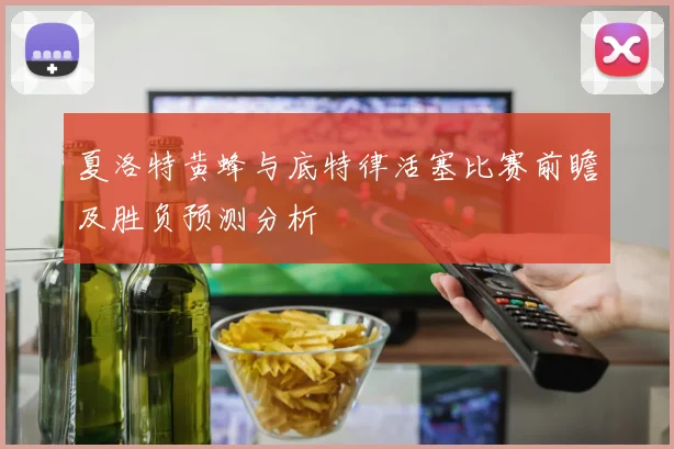 夏洛特黄蜂与底特律活塞比赛前瞻及胜负预测分析